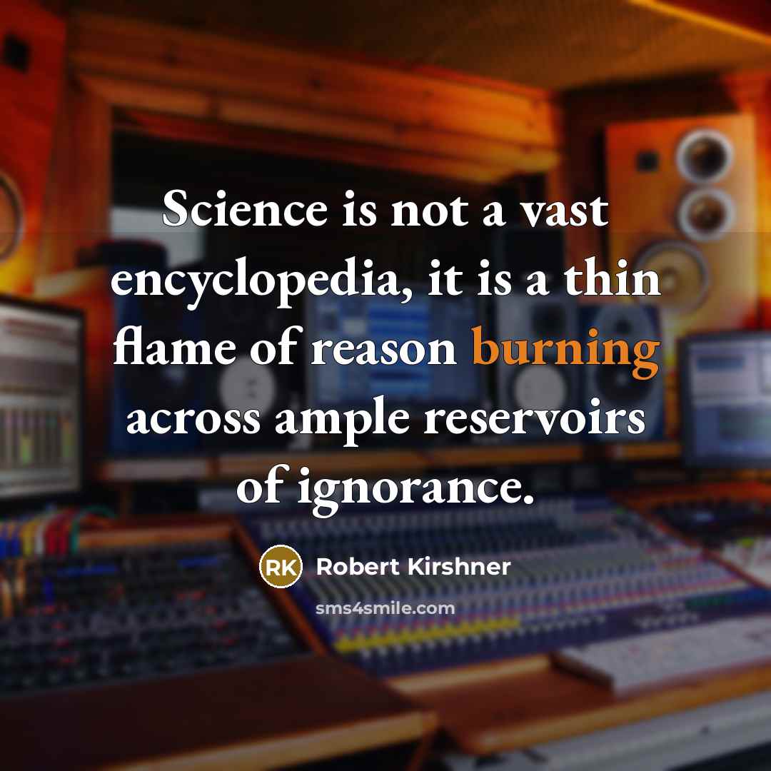 “Science is not a vast encyclopedia, it is a thin flame of reason burning across ample reservoirs of ignorance.” quote by Robert Kirshner