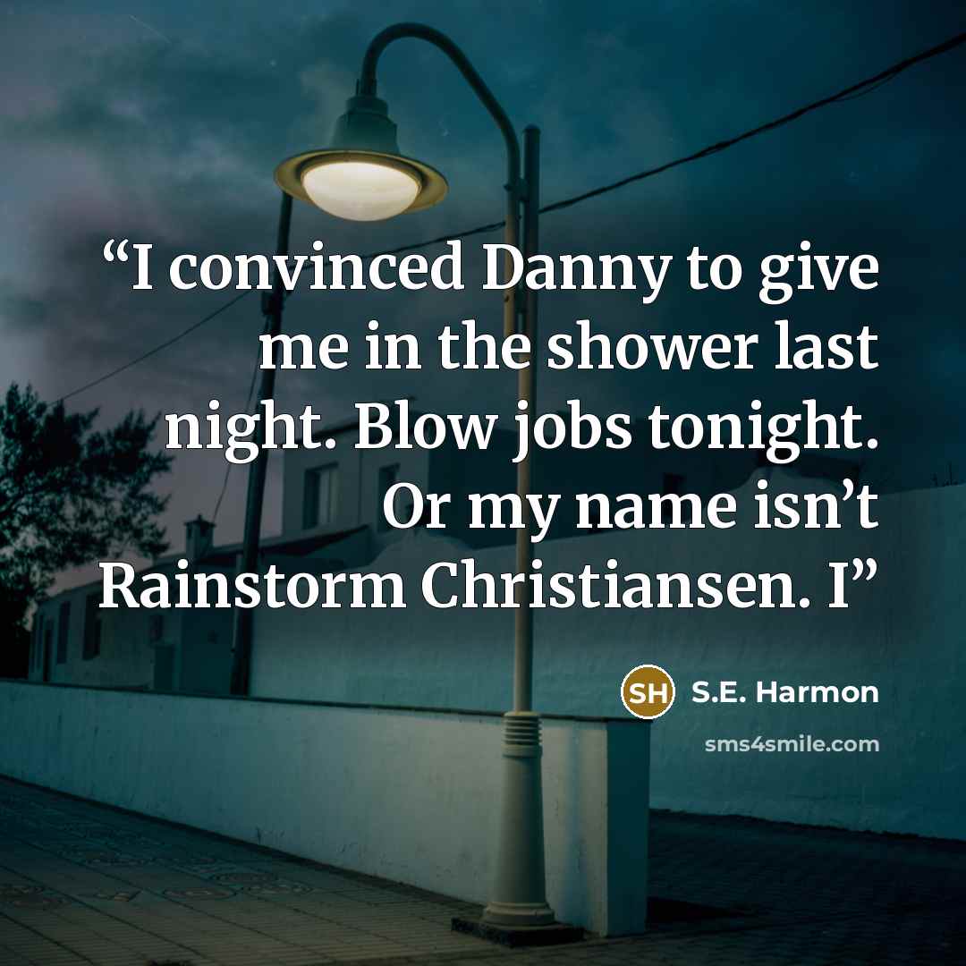 “I convinced Danny to give me in the shower last night. Blow jobs tonight. Or my name isn’t Rainstorm Christiansen. I” quote by S.E. Harmon