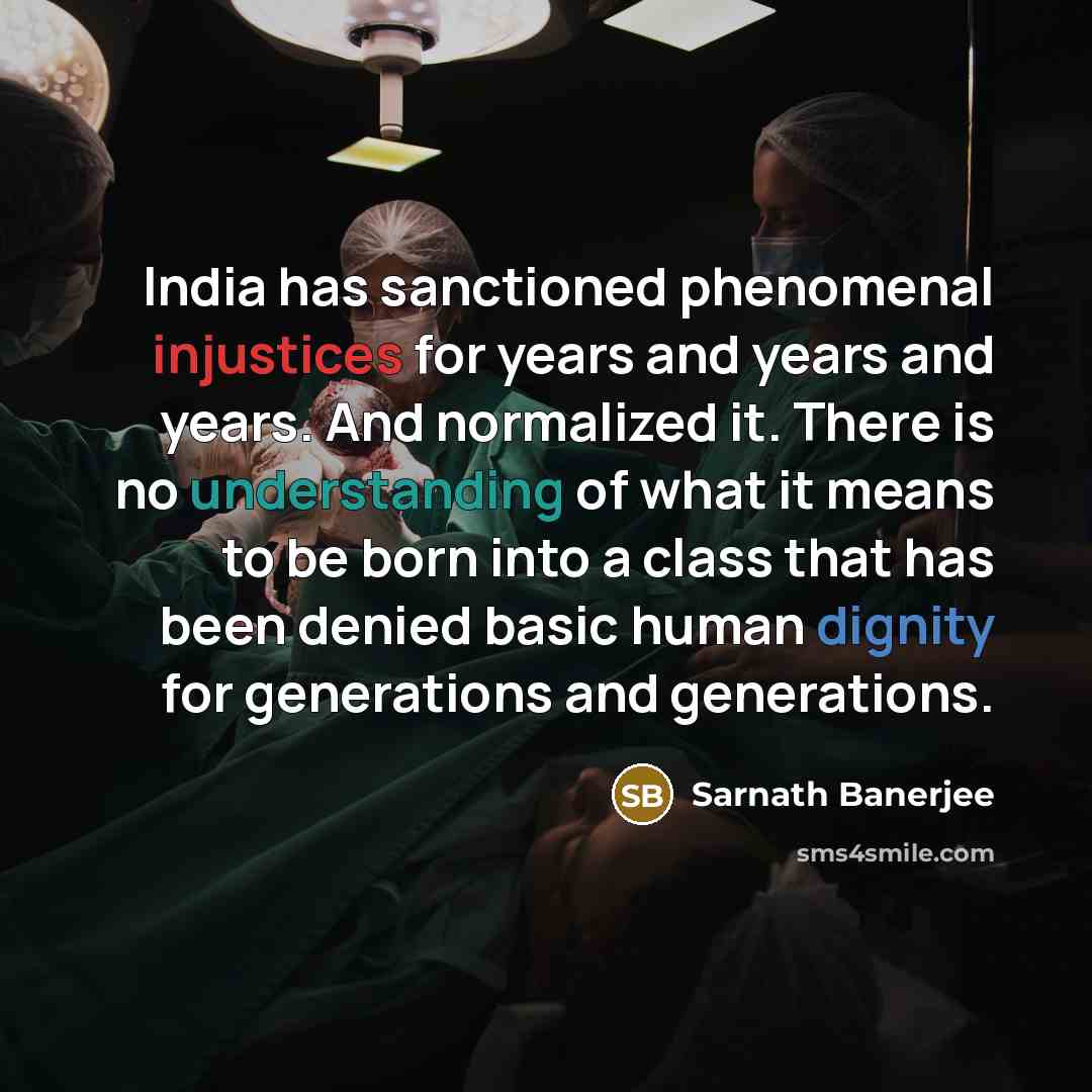“India has sanctioned phenomenal injustices for years and years and years. And normalized it. There is no understanding of what it means to be born into a class that has been denied basic human dignity for generations and generations.” quote by Sarnath Banerjee