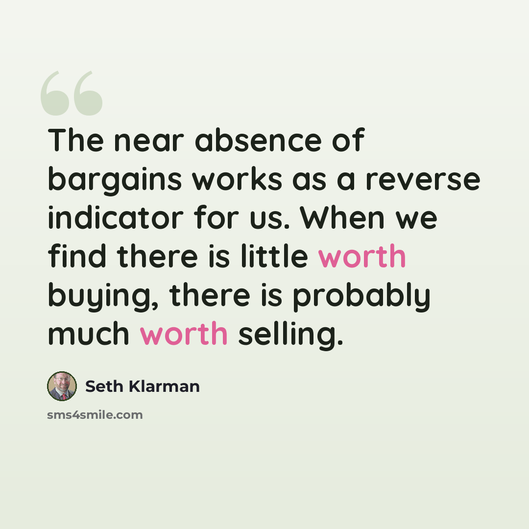 “The near absence of bargains works as a reverse indicator for us. When we find there is little worth buying, there is probably much worth selling.” quote by Seth Klarman