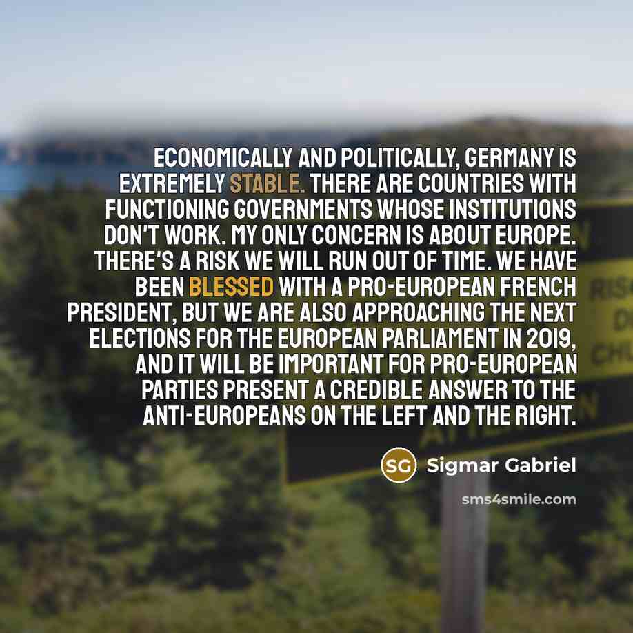“Economically and politically, Germany is extremely stable. There are countries with functioning governments whose institutions don't work. My only concern is about Europe. There's a risk we will run out of time. We have been blessed with a pro-European French president, but we are also approaching…” quote by Sigmar Gabriel