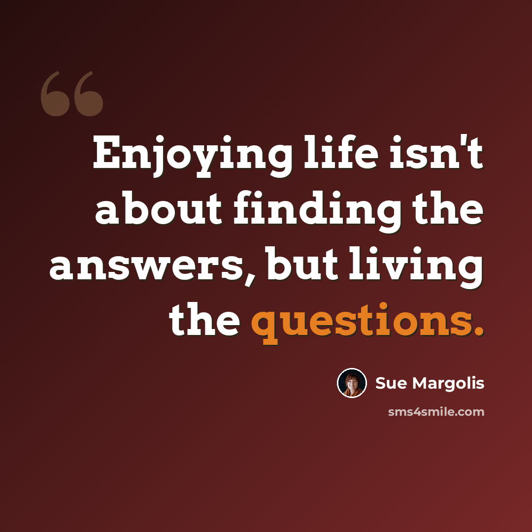 “Enjoying life isn't about finding the answers, but living the questions.” quote by Sue Margolis