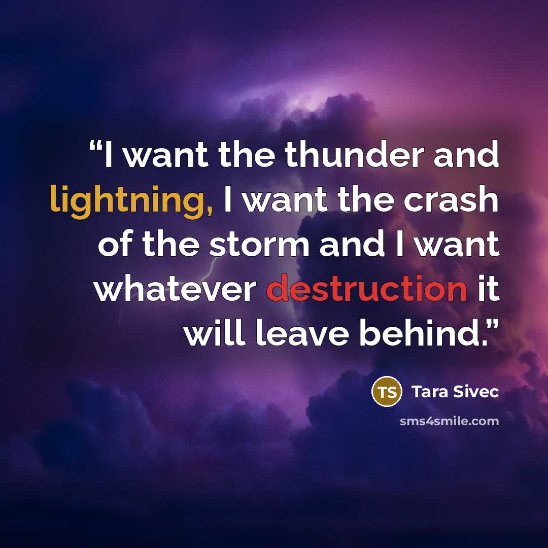 “I want the thunder and lightning, I want the crash of the storm and I want whatever destruction it will leave behind.” quote by Tara Sivec