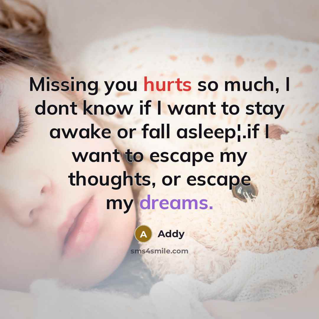 “Missing you hurts so much, I dont know if I want to stay awake or fall asleep¦.if I want to escape my thoughts, or escape my dreams.” quote by Addy