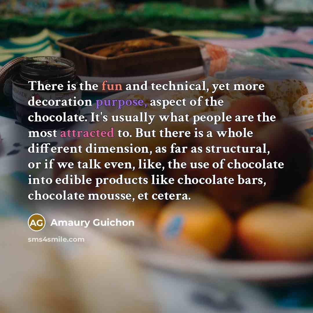 “There is the fun and technical, yet more decoration purpose, aspect of the chocolate. It's usually what people are the most attracted to. But there is a whole different dimension, as far as structural, or if we talk even, like, the use of chocolate into edible products like chocolate bars…” quote by Amaury Guichon