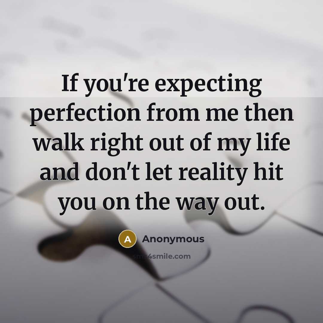 “If you're expecting perfection from me then walk right out of my life and don't let reality hit you on the way out.” quote by Anonymous