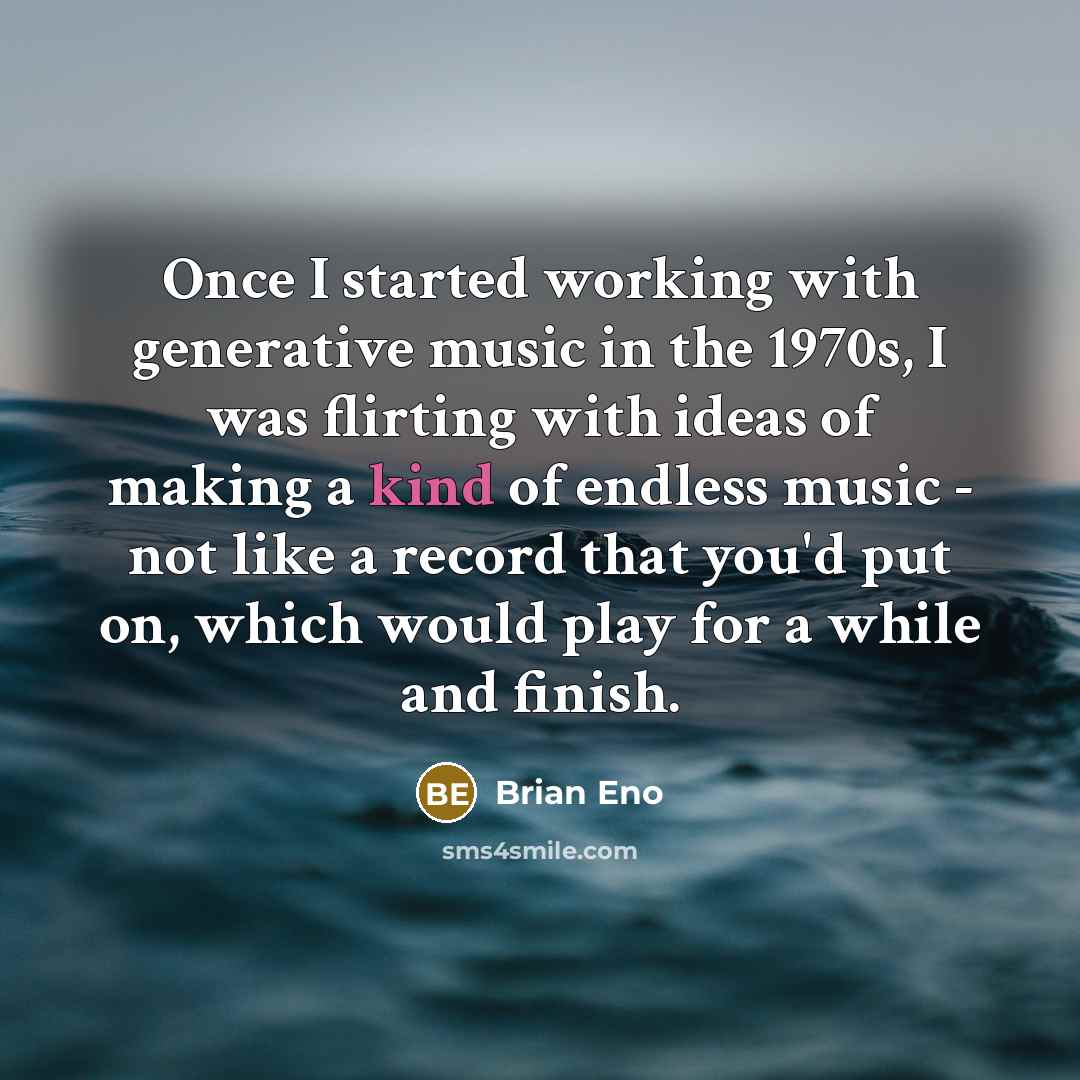 “Once I started working with generative music in the 1970s, I was flirting with ideas of making a kind of endless music - not like a record that you'd put on, which would play for a while and finish.” quote by Brian Eno