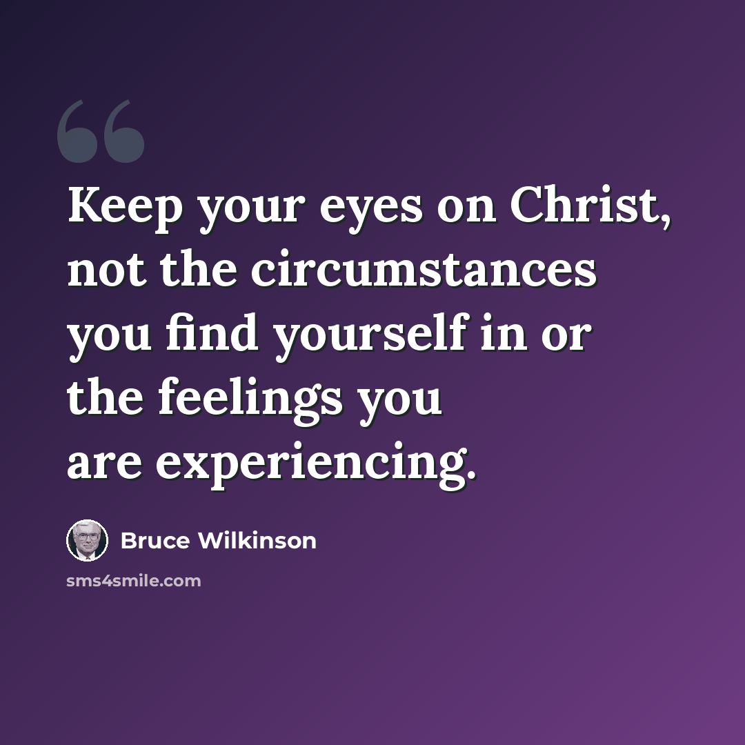 “Keep your eyes on Christ, not the circumstances you find yourself in or the feelings you are experiencing.” quote by Bruce Wilkinson