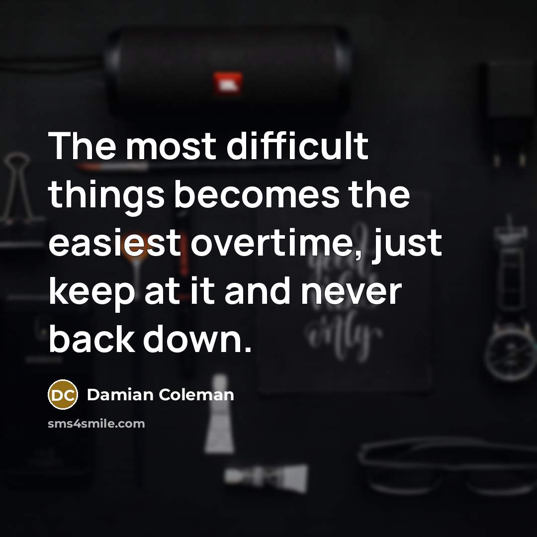 “The most difficult things becomes the easiest overtime, just keep at it and never back down.” quote by Damian Coleman