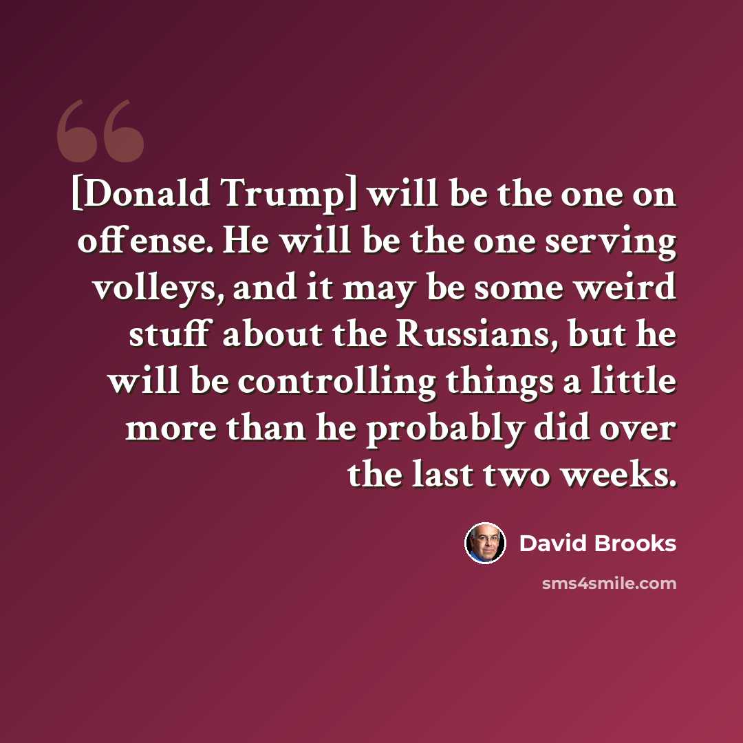 “[Donald Trump] will be the one on offense. He will be the one serving volleys, and it may be some weird stuff about the Russians, but he will be controlling things a little more than he probably did over the last two weeks.” quote by David Brooks