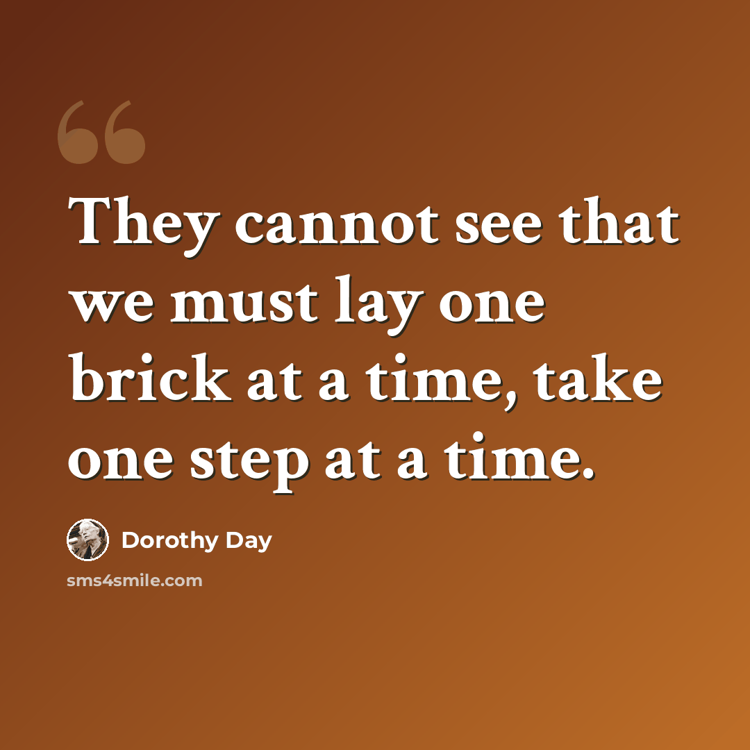 “They cannot see that we must lay one brick at a time, take one step at a time.” quote by Dorothy Day
