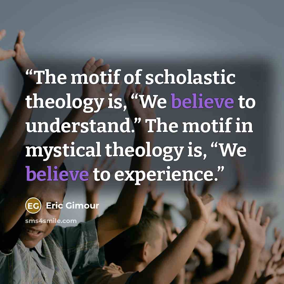“The motif of scholastic theology is, “We believe to understand.” The motif in mystical theology is, “We believe to experience.” quote by Eric Gimour