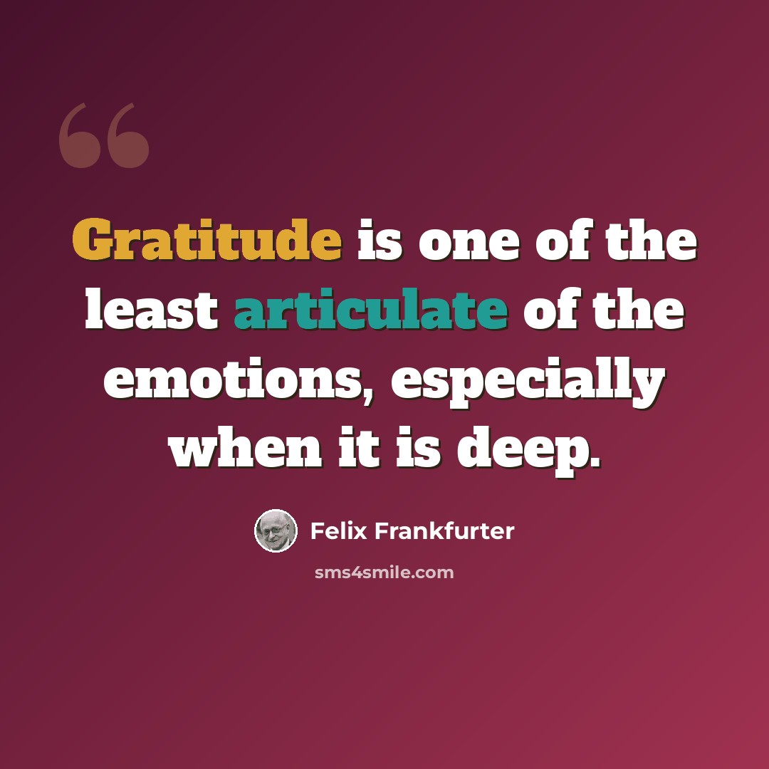 “Gratitude is one of the least articulate of the emotions, especially when it is deep.” quote by Felix Frankfurter