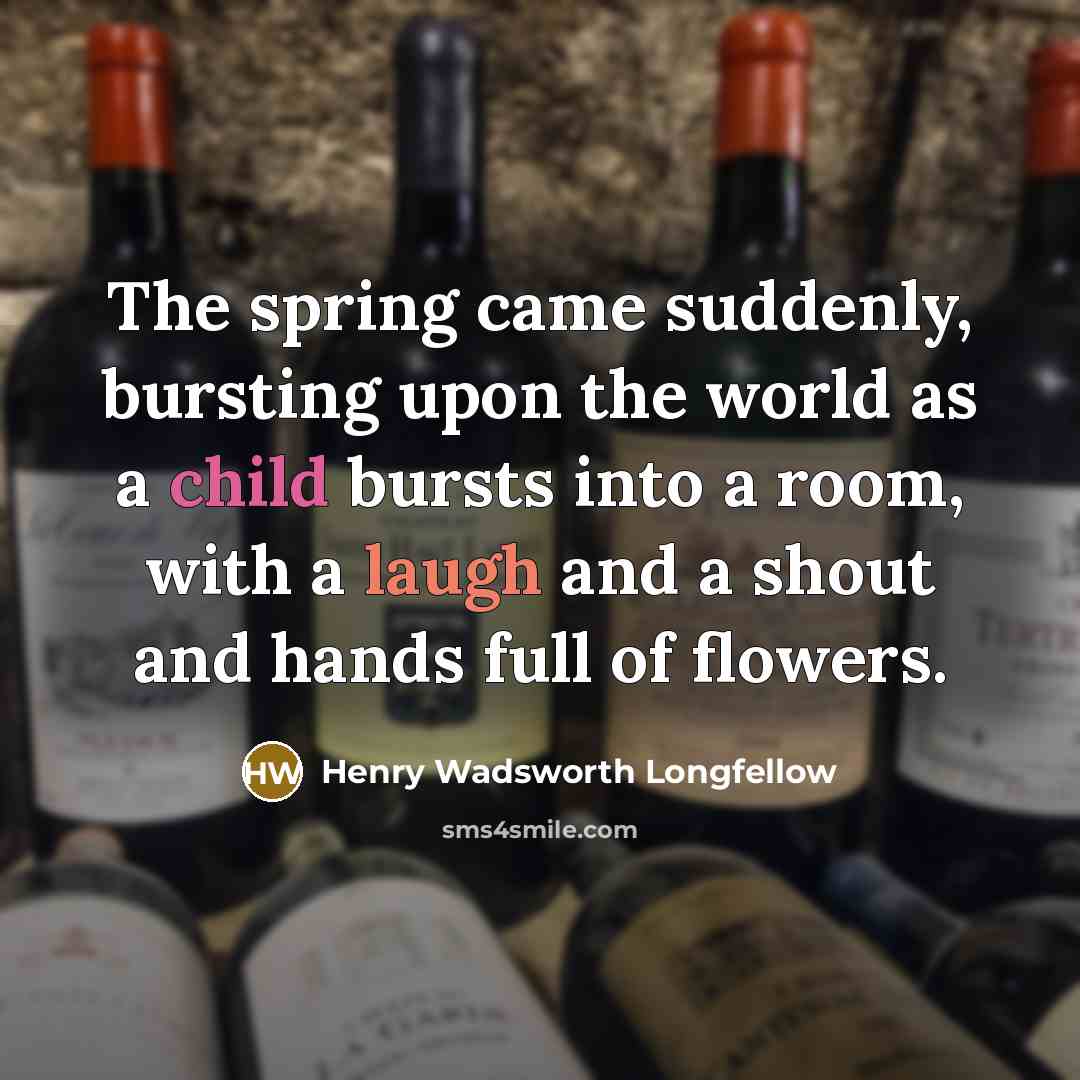 “The spring came suddenly, bursting upon the world as a child bursts into a room, with a laugh and a shout and hands full of flowers.” quote by Henry Wadsworth Longfellow