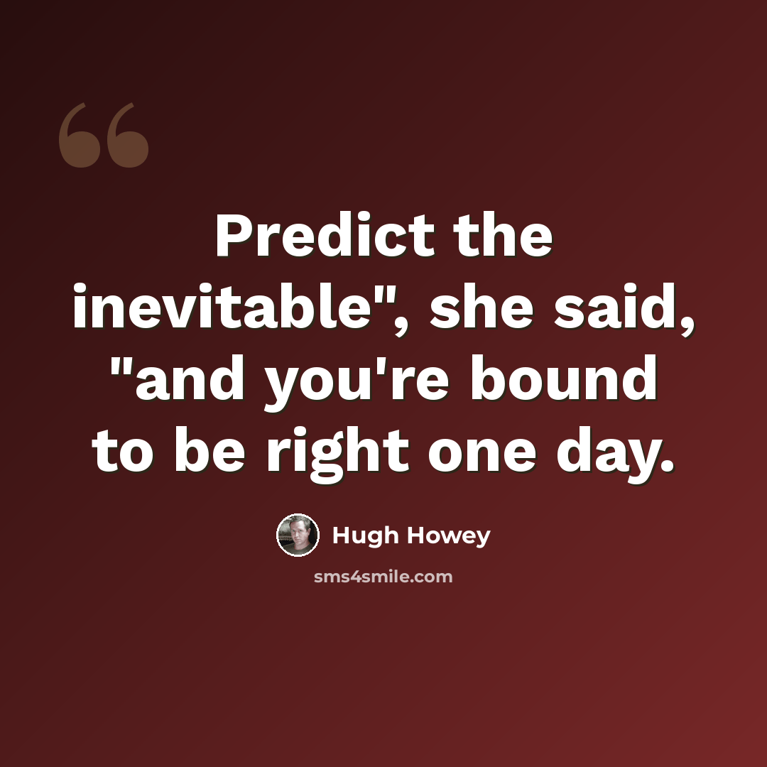 “Predict the inevitable", she said, "and you're bound to be right one day.” quote by Hugh Howey