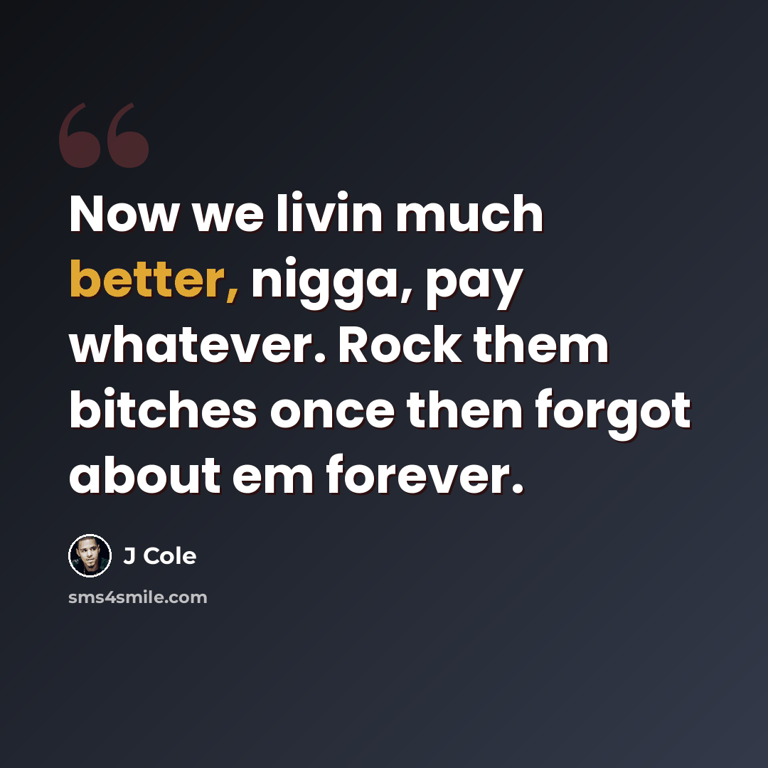 “Now we livin much better, nigga, pay whatever. Rock them bitches once then forgot about em forever.” quote by J Cole