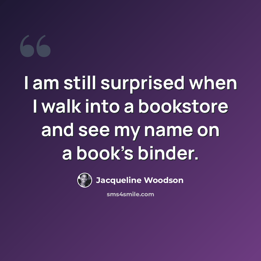“I am still surprised when I walk into a bookstore and see my name on a book's binder.” quote by Jacqueline Woodson
