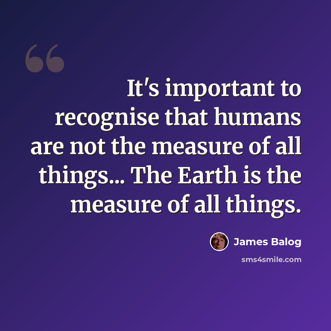 “It's important to recognise that humans are not the measure of all things... The Earth is the measure of all things.” quote by James Balog