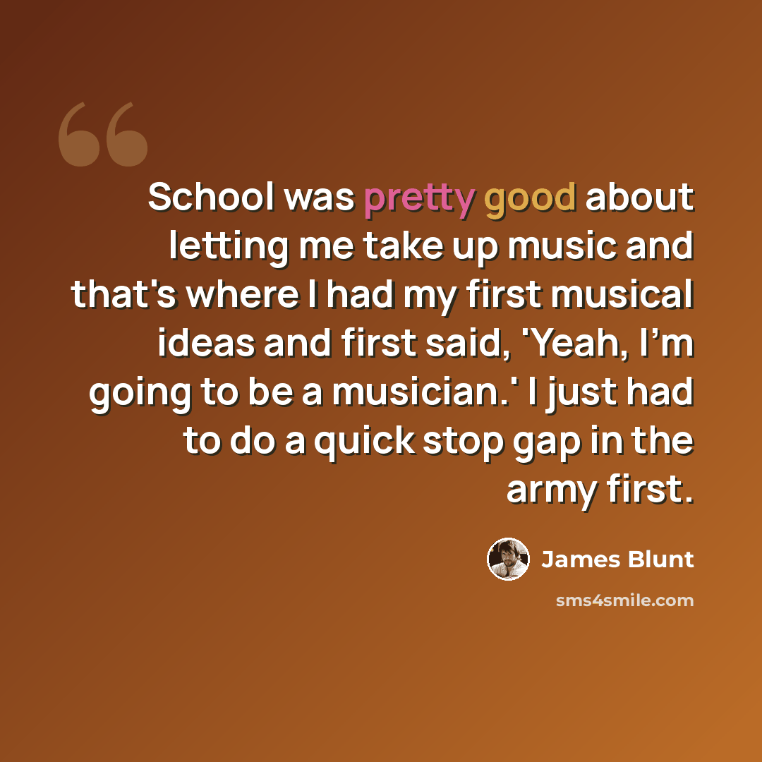 “School was pretty good about letting me take up music and that's where I had my first musical ideas and first said, 'Yeah, I'm going to be a musician.' I just had to do a quick stop gap in the army first.” quote by James Blunt