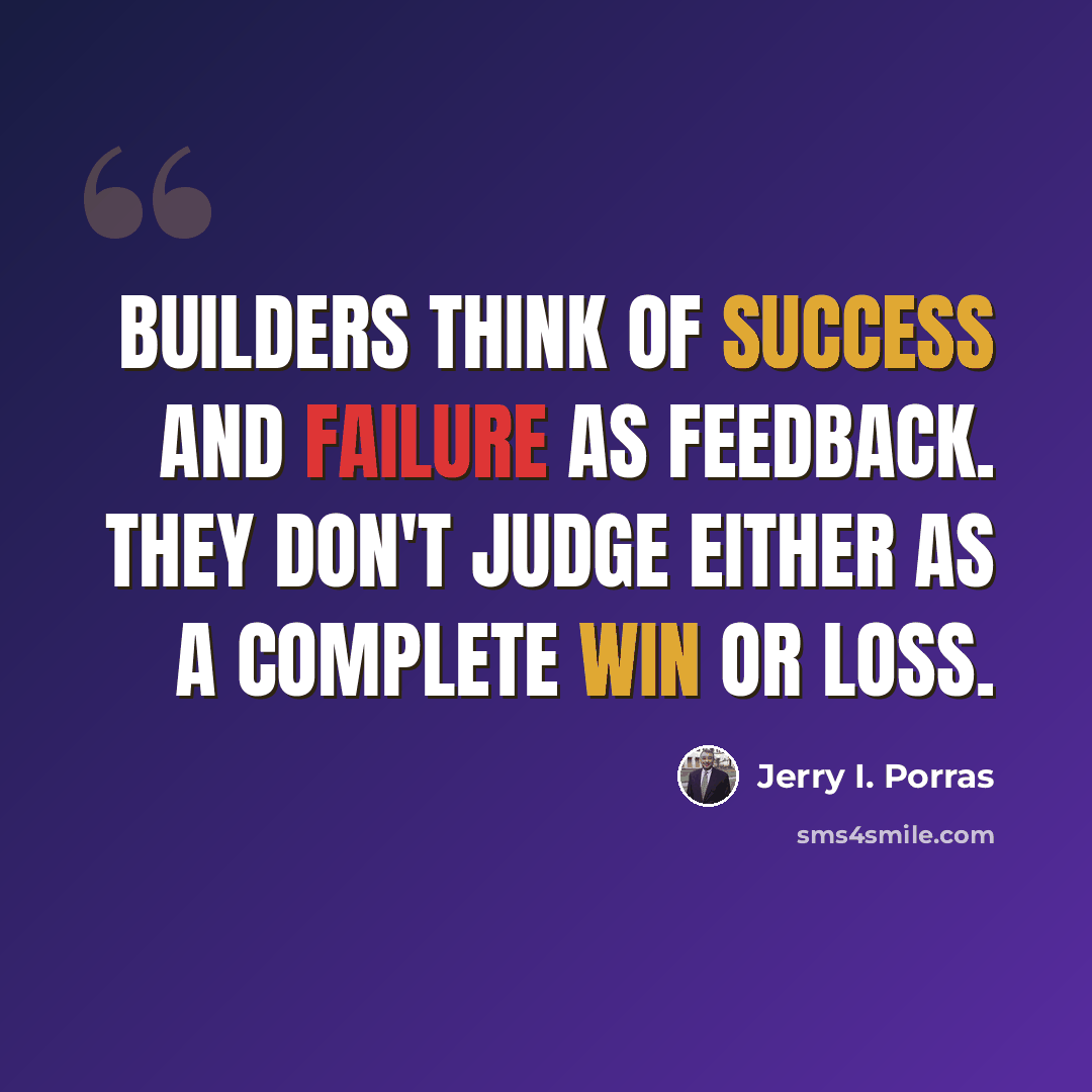 “Builders think of success and failure as feedback. They don't judge either as a complete win or loss.” quote by Jerry I. Porras