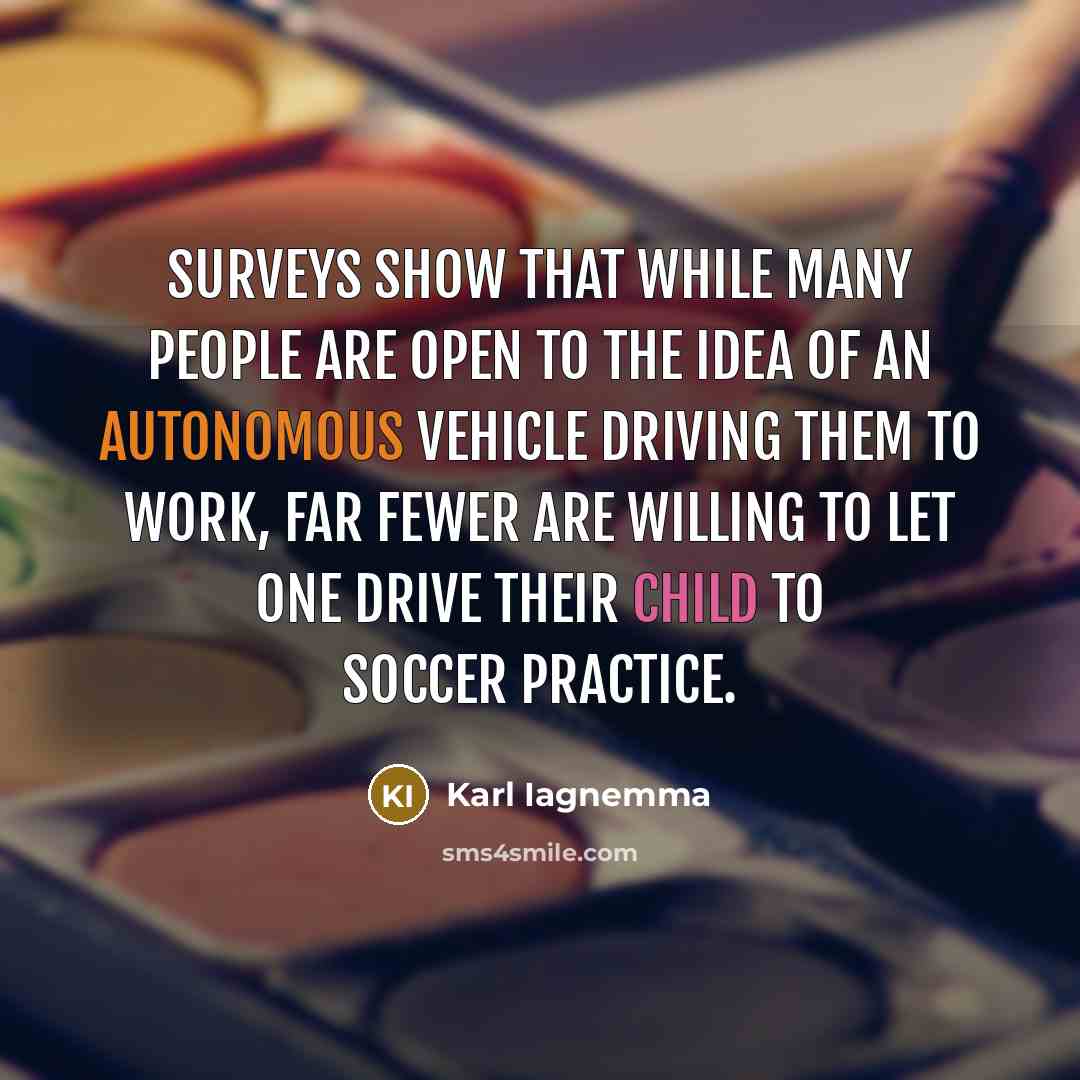 “Surveys show that while many people are open to the idea of an autonomous vehicle driving them to work, far fewer are willing to let one drive their child to soccer practice.” quote by Karl Iagnemma