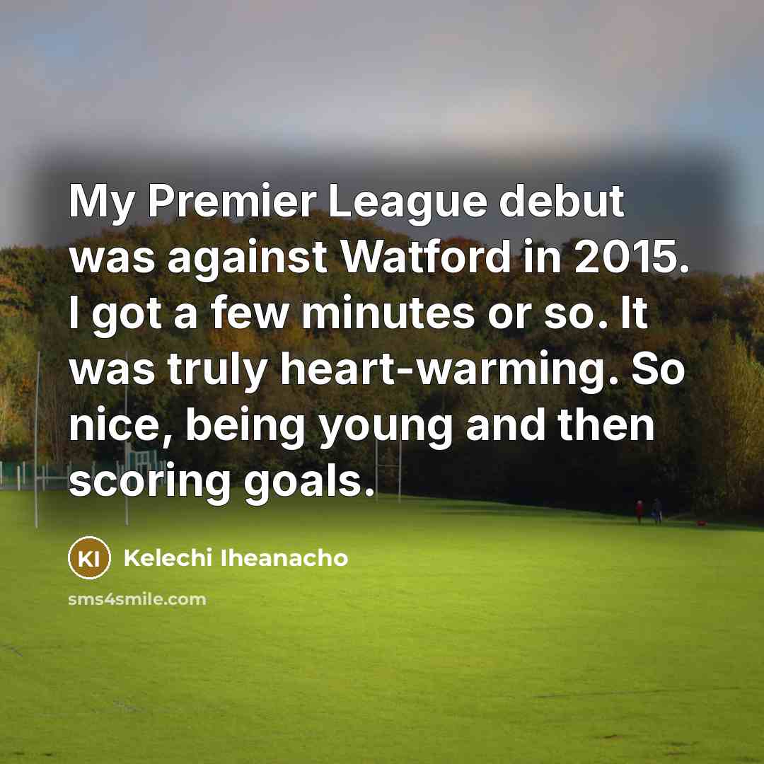 “My Premier League debut was against Watford in 2015. I got a few minutes or so. It was truly heart-warming. So nice, being young and then scoring goals.” quote by Kelechi Iheanacho