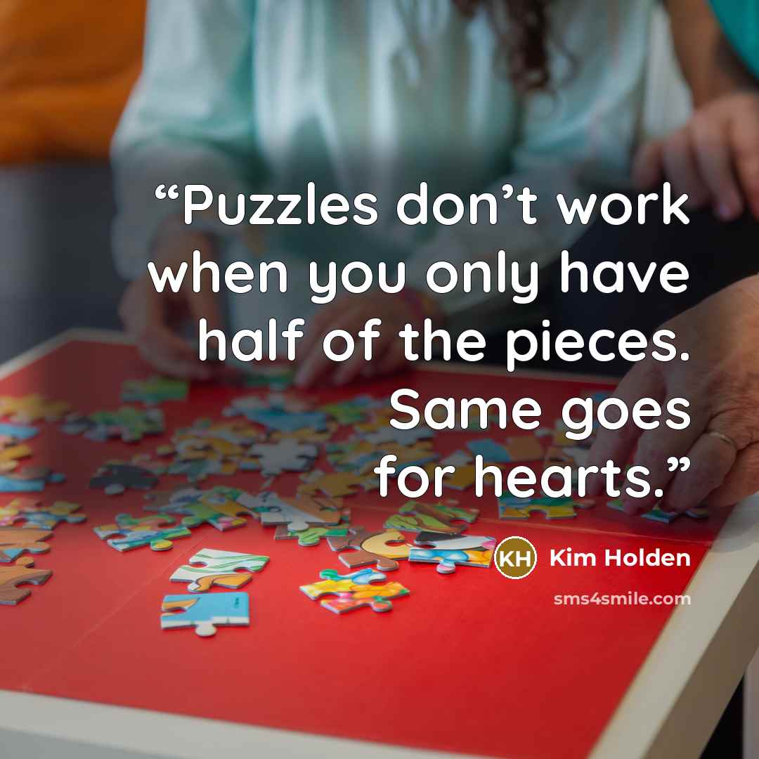 “Puzzles don’t work when you only have half of the pieces. Same goes for hearts.” quote by Kim Holden