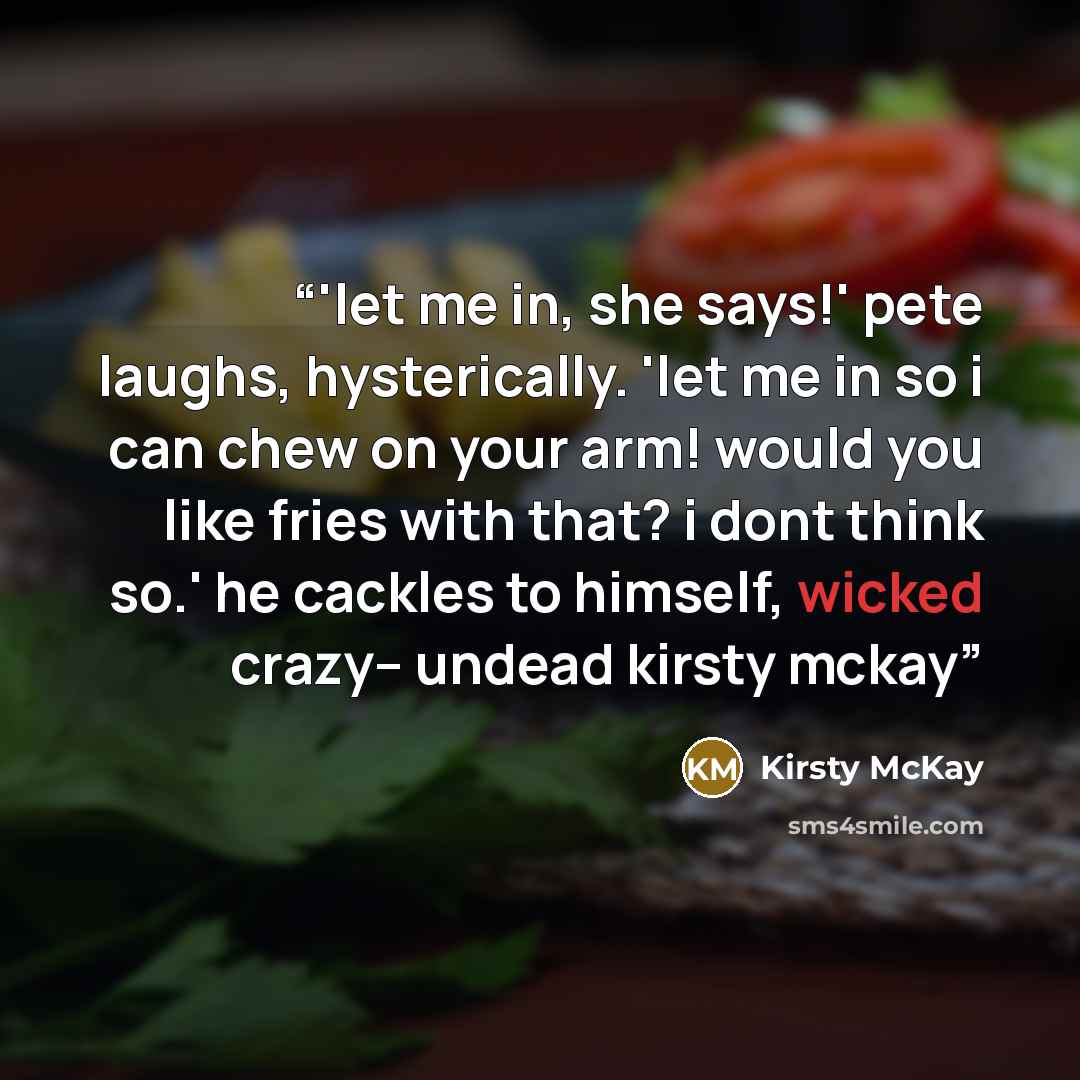 “‎'let me in, she says!' pete laughs, hysterically. 'let me in so i can chew on your arm! would you like fries with that? i dont think so.' he cackles to himself, wicked crazy-- undead kirsty mckay” quote by Kirsty McKay