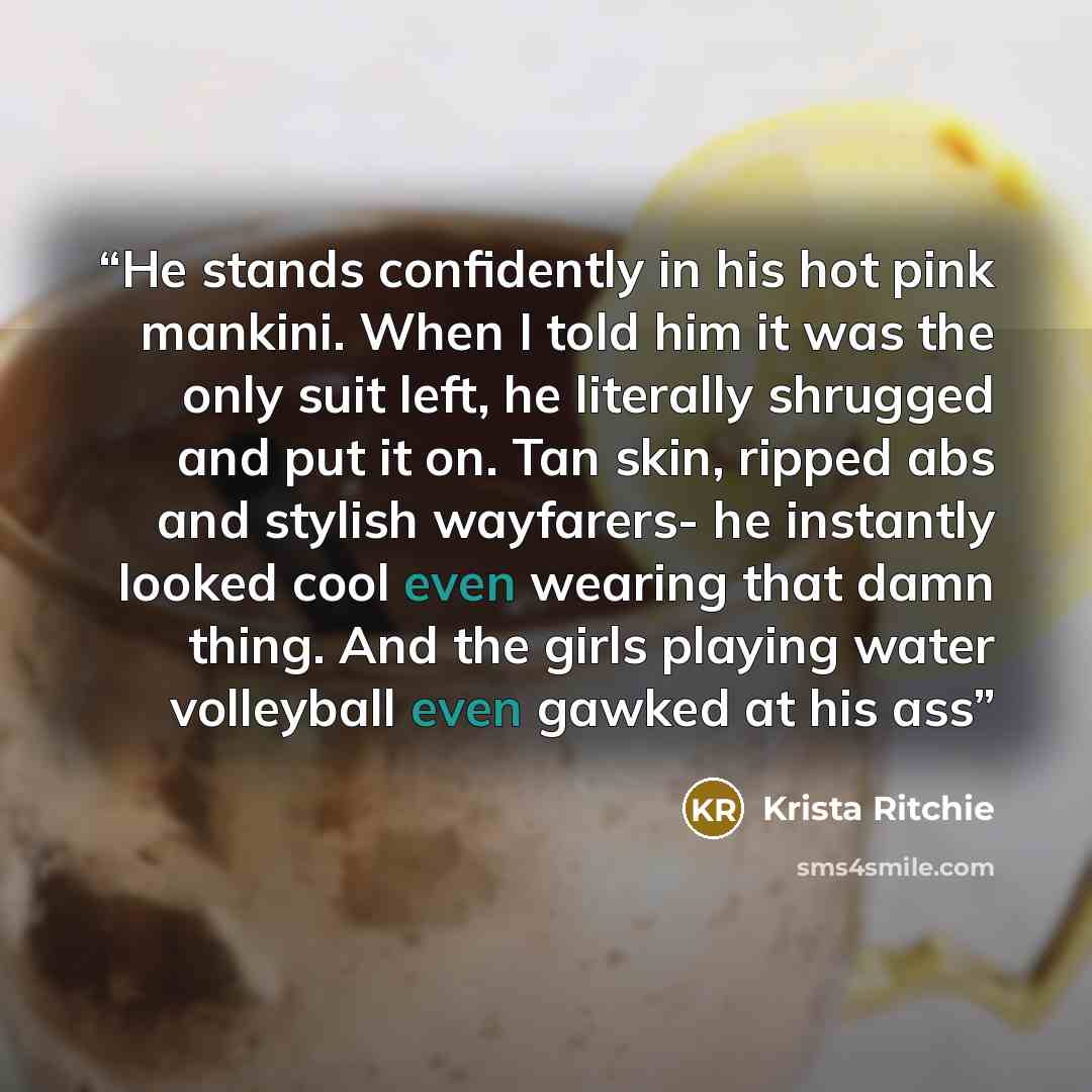 “He stands confidently in his hot pink mankini. When I told him it was the only suit left, he literally shrugged and put it on. Tan skin, ripped abs and stylish wayfarers- he instantly looked cool even wearing that damn thing. And the girls playing water volleyball even gawked at his ass” quote by Krista Ritchie
