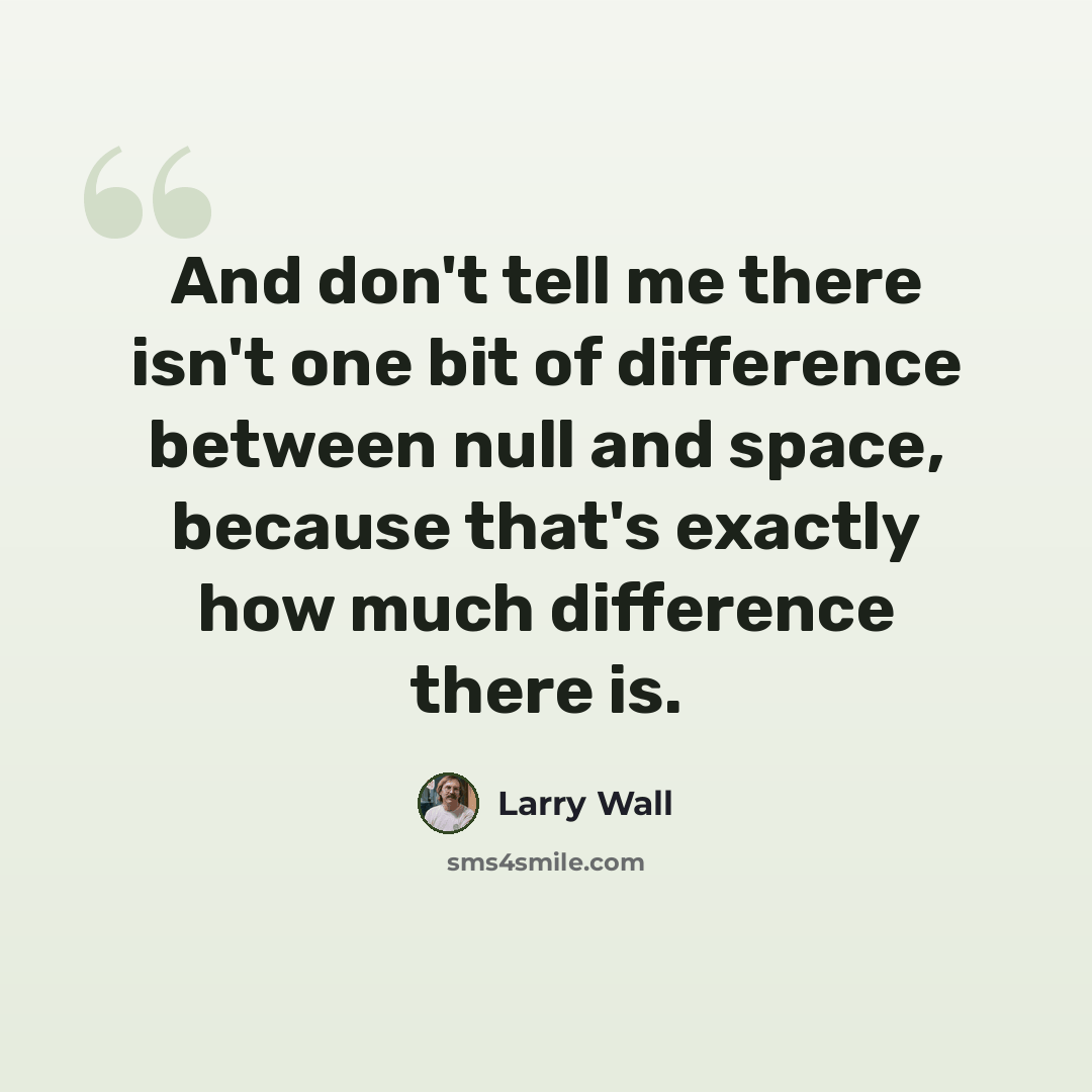 “And don't tell me there isn't one bit of difference between null and space, because that's exactly how much difference there is.” quote by Larry Wall