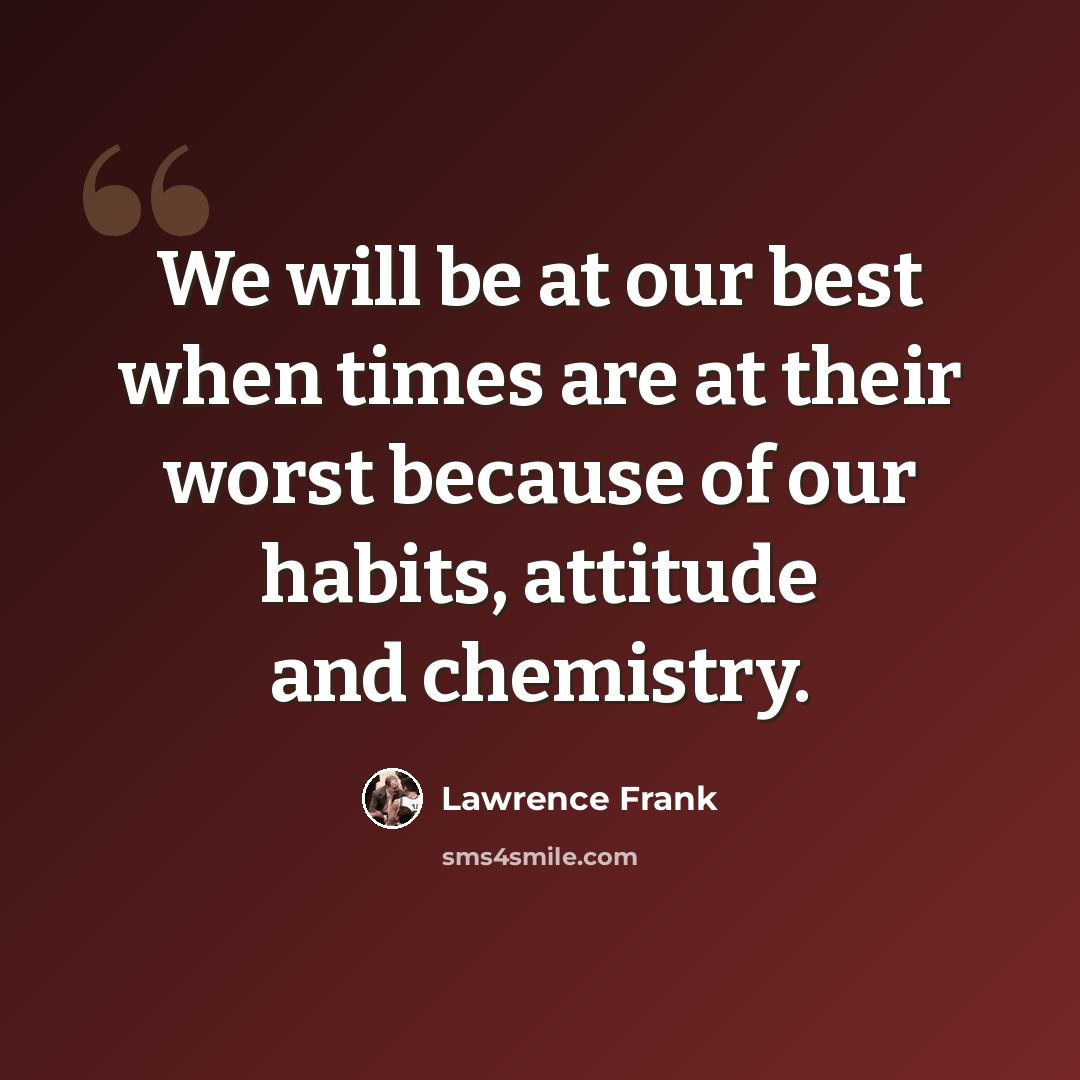 “We will be at our best when times are at their worst because of our habits, attitude and chemistry.” quote by Lawrence Frank