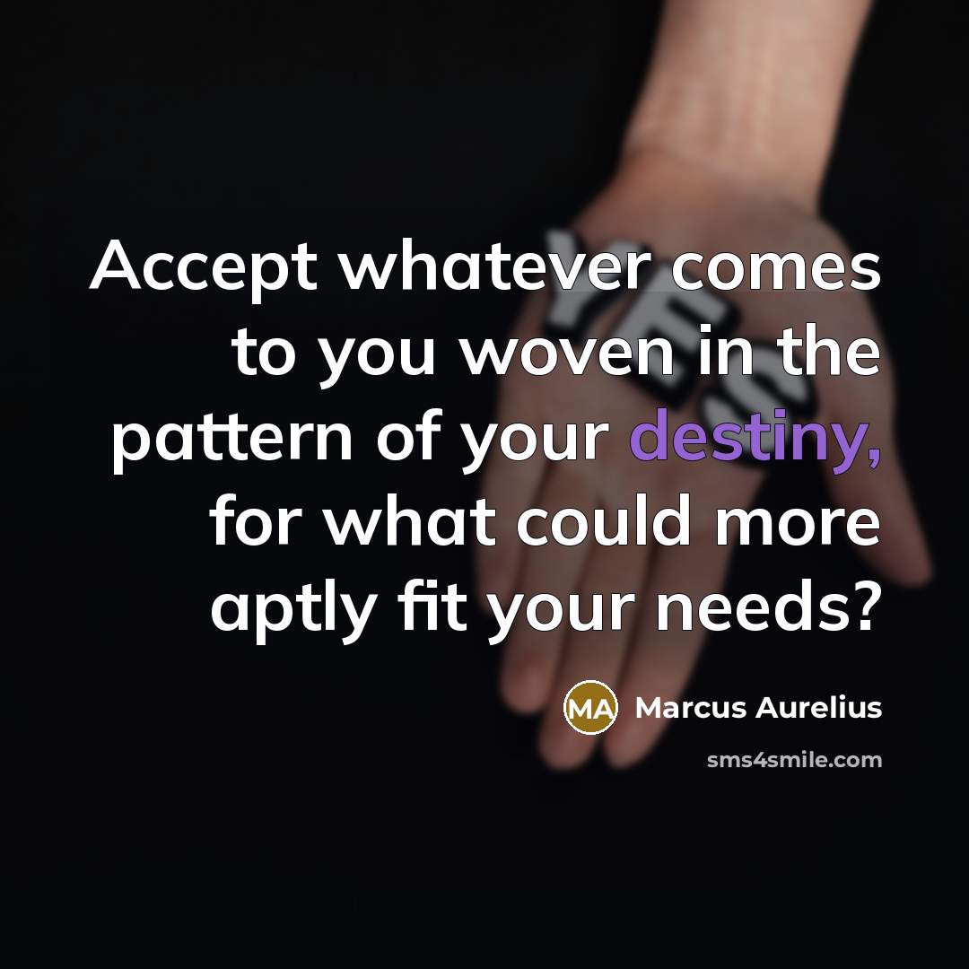 “Accept whatever comes to you woven in the pattern of your destiny, for what could more aptly fit your needs?” quote by Marcus Aurelius