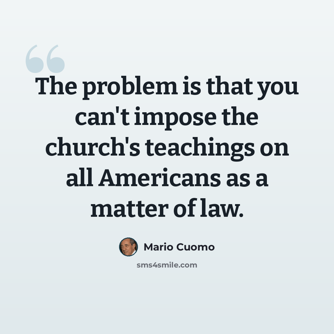 “The problem is that you can't impose the church's teachings on all Americans as a matter of law.” quote by Mario Cuomo