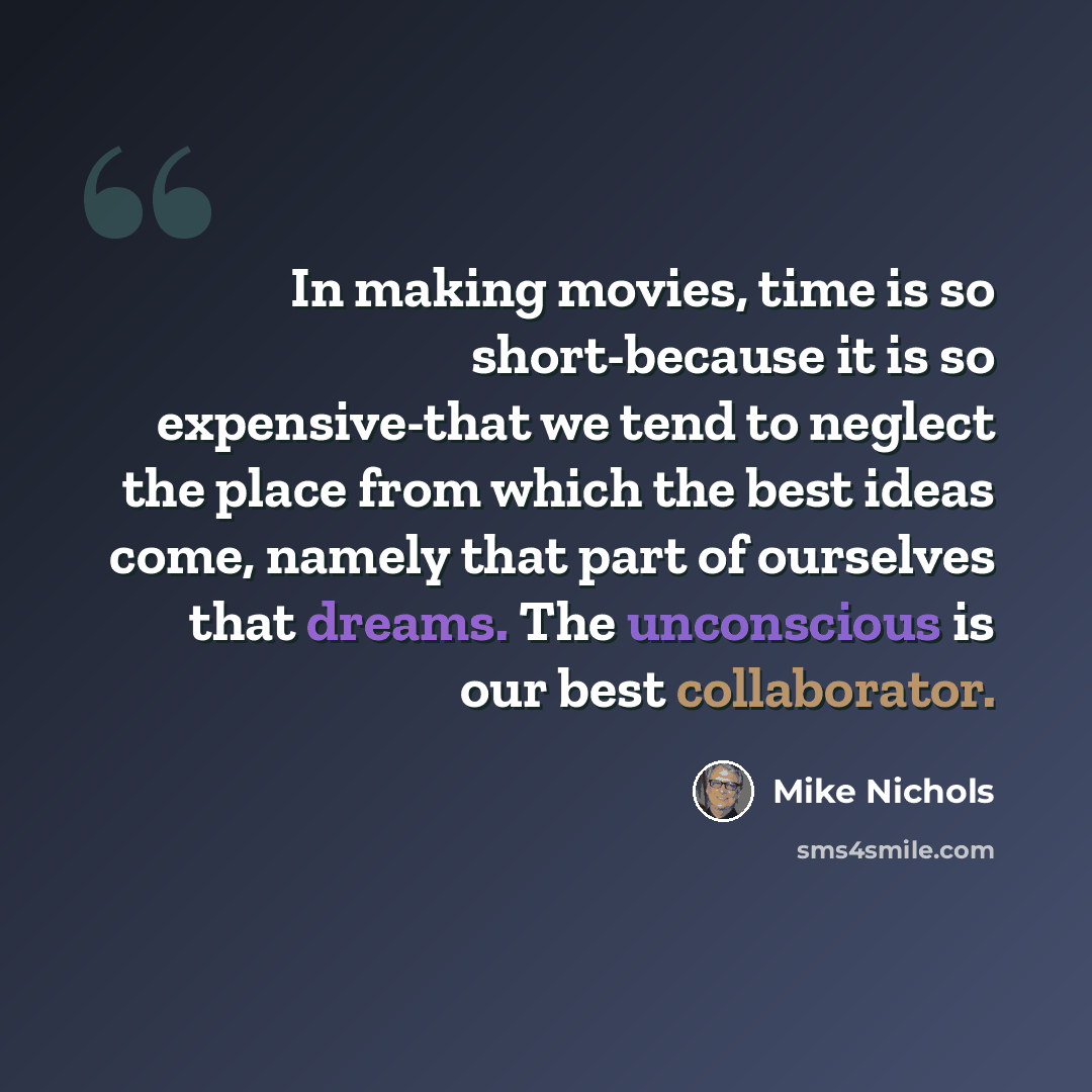 “In making movies, time is so short-because it is so expensive-that we tend to neglect the place from which the best ideas come, namely that part of ourselves that dreams. The unconscious is our best collaborator.” quote by Mike Nichols