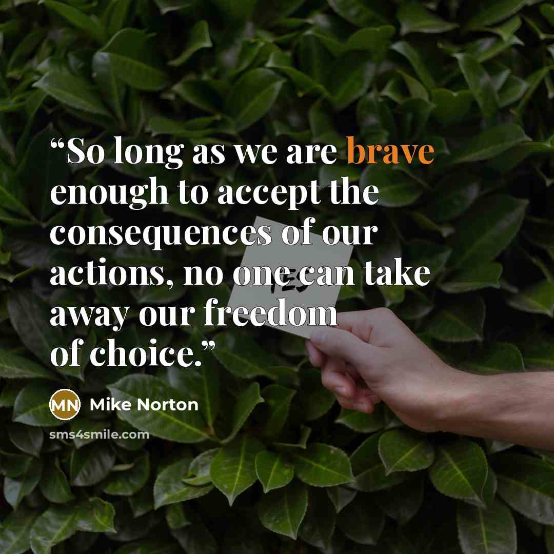 “So long as we are brave enough to accept the consequences of our actions, no one can take away our freedom of choice.” quote by Mike Norton