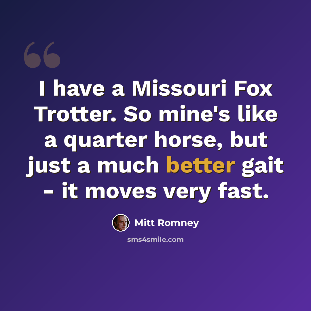 “I have a Missouri Fox Trotter. So mine's like a quarter horse, but just a much better gait - it moves very fast.” quote by Mitt Romney