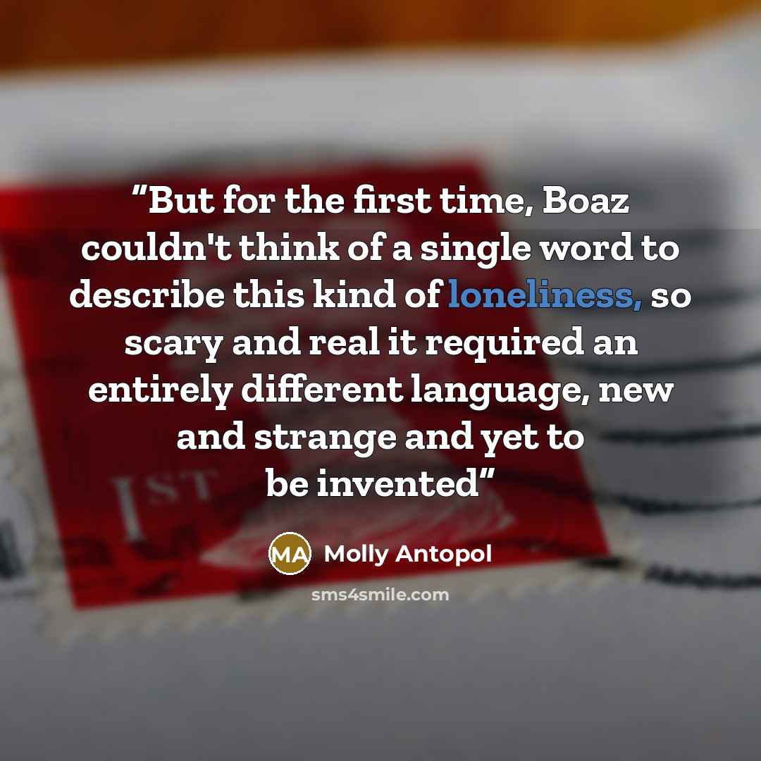 “But for the first time, Boaz couldn't think of a single word to describe this kind of loneliness, so scary and real it required an entirely different language, new and strange and yet to be invented” quote by Molly Antopol