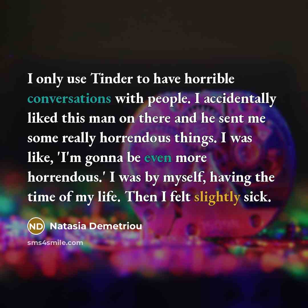 “I only use Tinder to have horrible conversations with people. I accidentally liked this man on there and he sent me some really horrendous things. I was like, 'I'm gonna be even more horrendous.' I was by myself, having the time of my life. Then I felt slightly sick.” quote by Natasia Demetriou