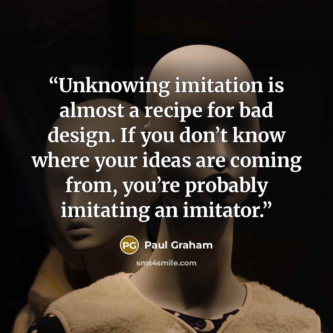 “Unknowing imitation is almost a recipe for bad design. If you don’t know where your ideas are coming from, you’re probably imitating an imitator.” quote by Paul Graham