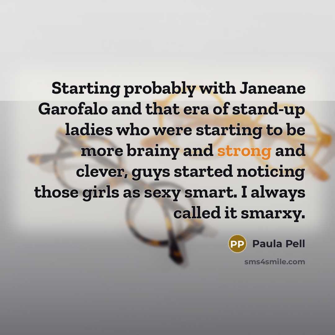 “Starting probably with Janeane Garofalo and that era of stand-up ladies who were starting to be more brainy and strong and clever, guys started noticing those girls as sexy smart. I always called it smarxy.” quote by Paula Pell