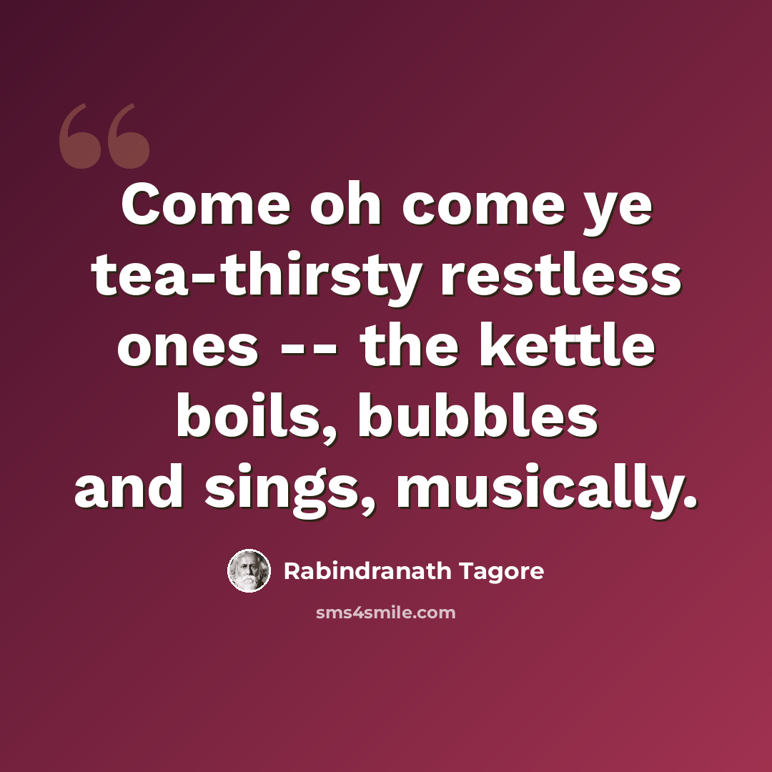 “Come oh come ye tea-thirsty restless ones -- the kettle boils, bubbles and sings, musically.” quote by Rabindranath Tagore