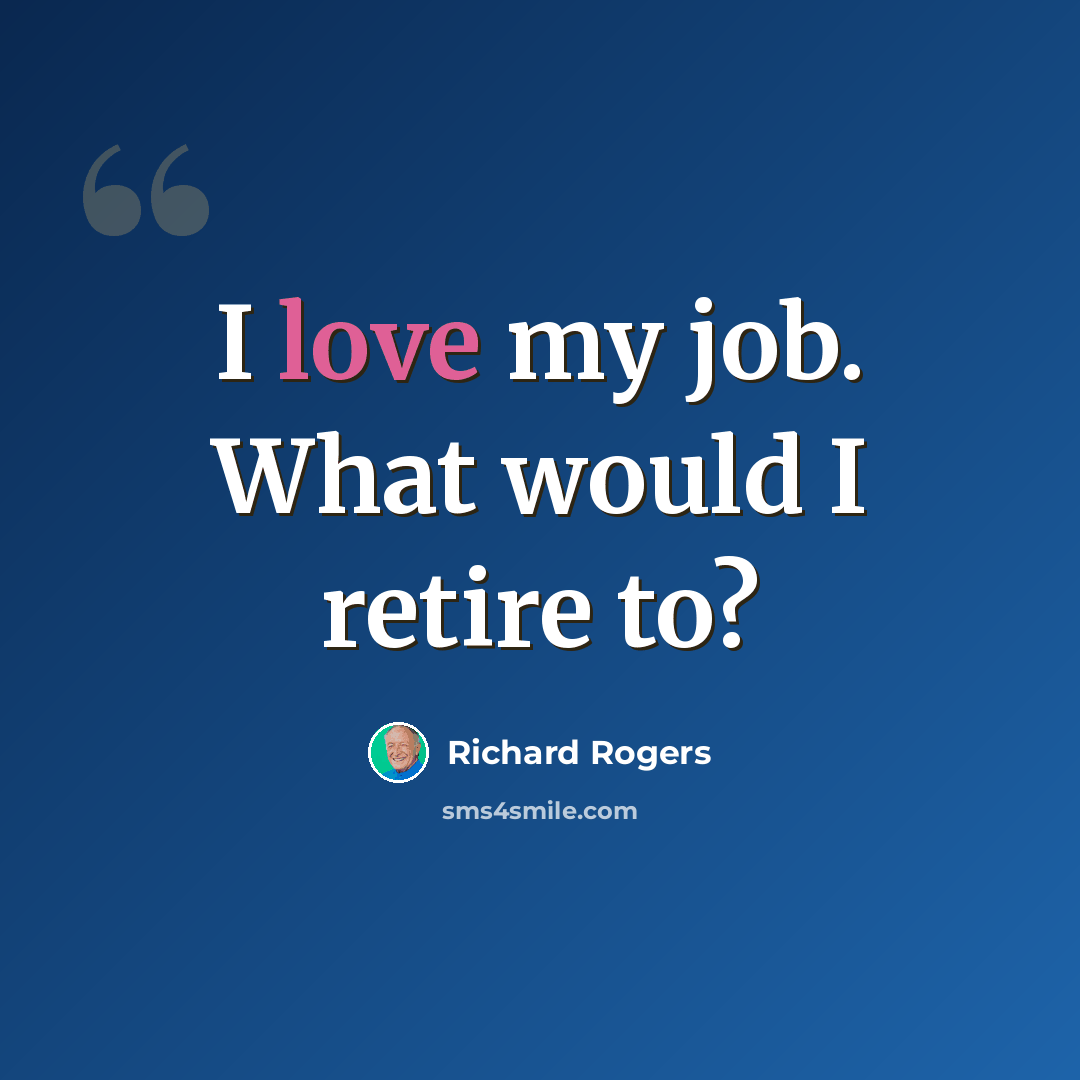“I love my job. What would I retire to?” quote by Richard Rogers