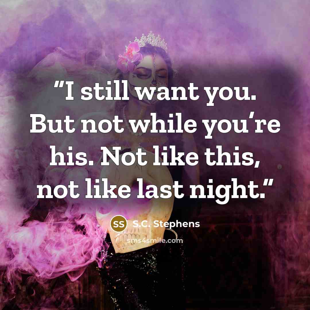 “I still want you. But not while you’re his. Not like this, not like last night.” quote by S.C. Stephens