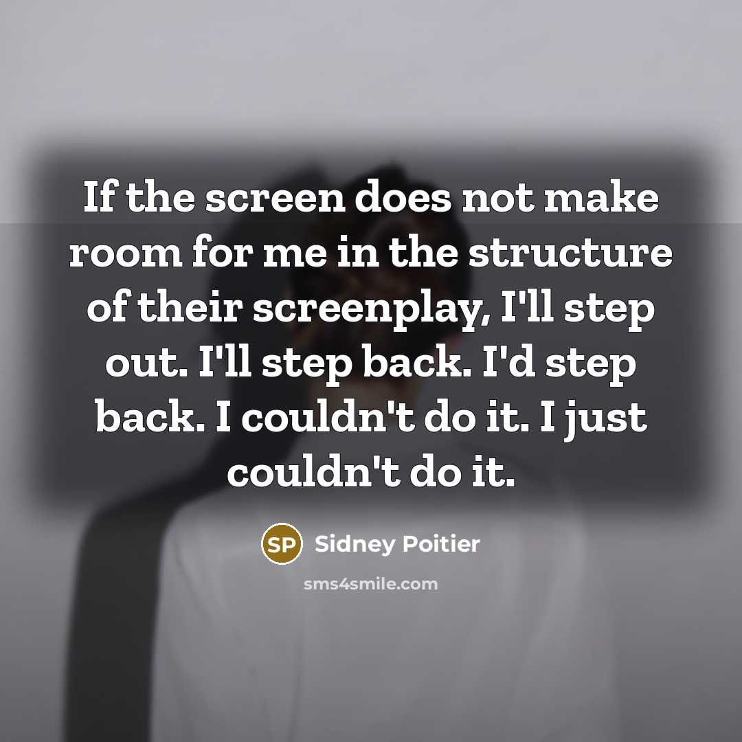 “If the screen does not make room for me in the structure of their screenplay, I'll step out. I'll step back. I'd step back. I couldn't do it. I just couldn't do it.” quote by Sidney Poitier