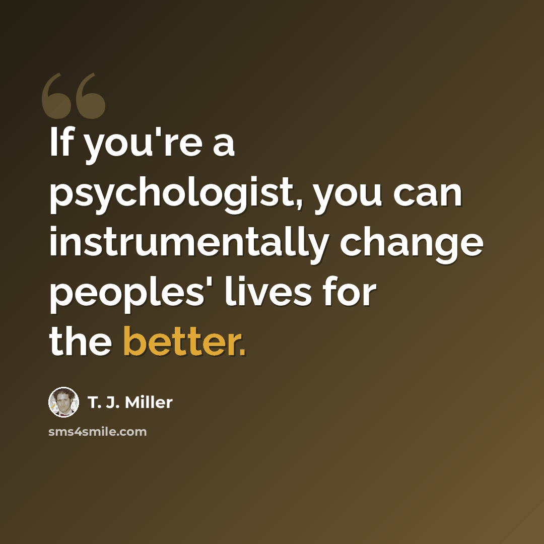“If you're a psychologist, you can instrumentally change peoples' lives for the better.” quote by T. J. Miller