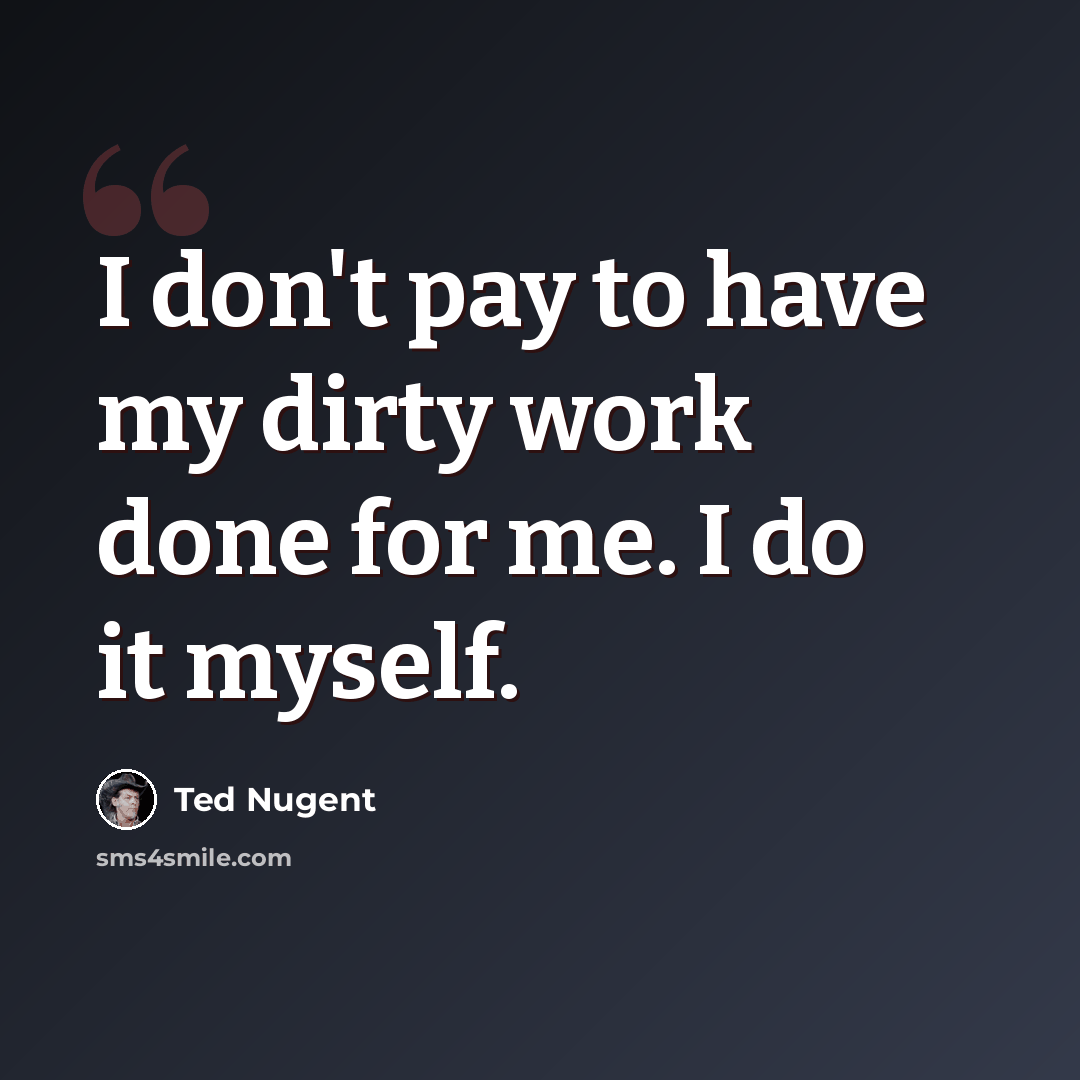 “I don't pay to have my dirty work done for me. I do it myself.” quote by Ted Nugent