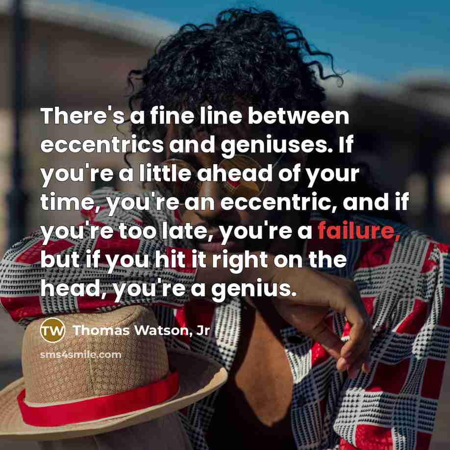 “There's a fine line between eccentrics and geniuses. If you're a little ahead of your time, you're an eccentric, and if you're too late, you're a failure, but if you hit it right on the head, you're a genius.” quote by Thomas Watson, Jr
