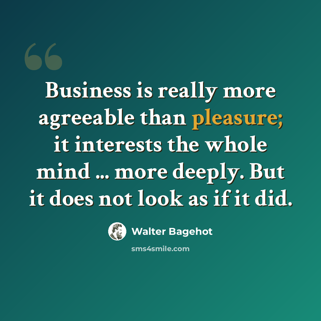 “Business is really more agreeable than pleasure; it interests the whole mind ... more deeply. But it does not look as if it did.” quote by Walter Bagehot