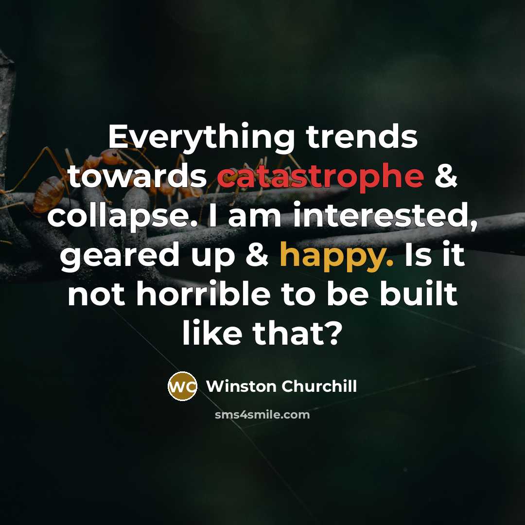 “Everything trends towards catastrophe & collapse. I am interested, geared up & happy. Is it not horrible to be built like that?” quote by Winston Churchill