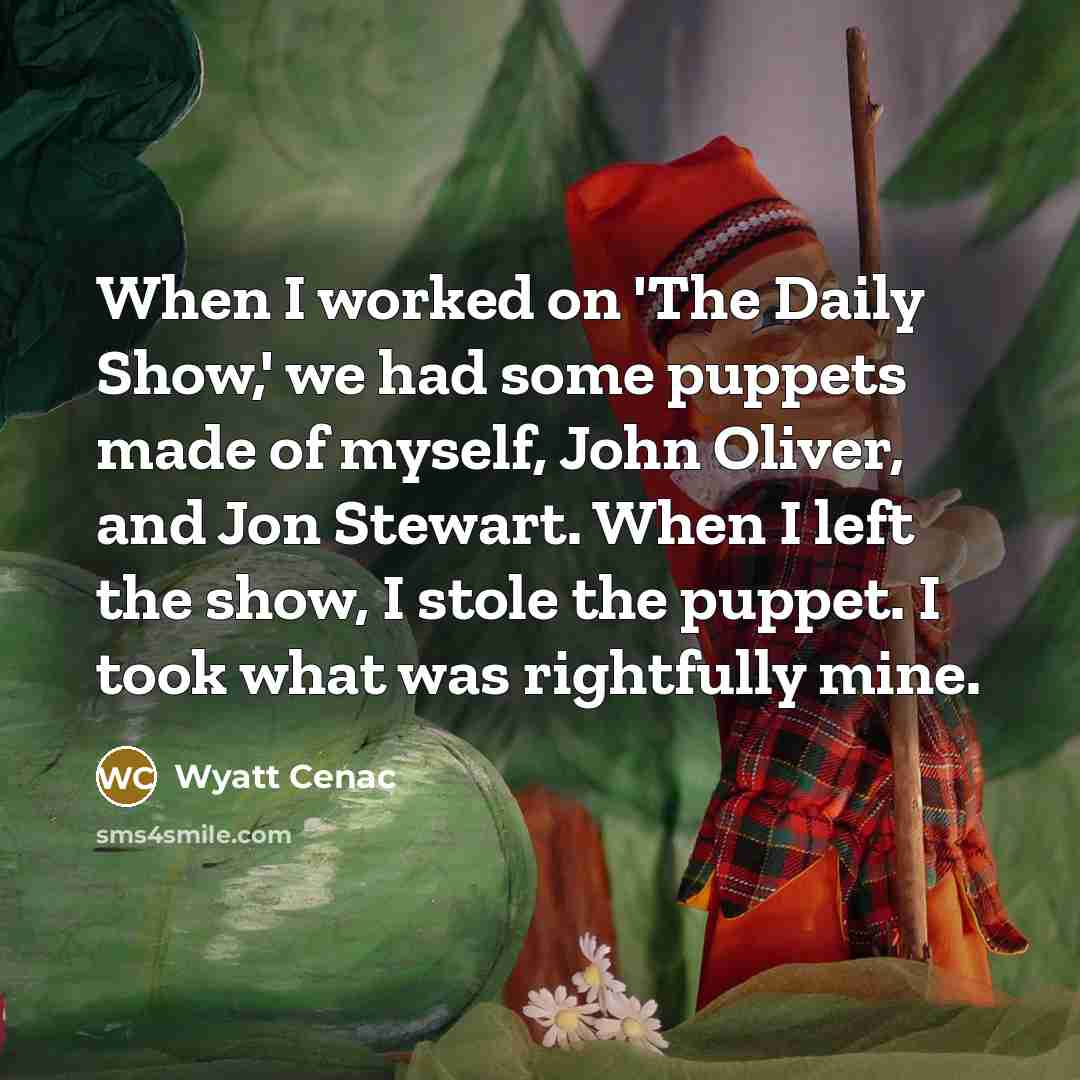 “When I worked on 'The Daily Show,' we had some puppets made of myself, John Oliver, and Jon Stewart. When I left the show, I stole the puppet. I took what was rightfully mine.” quote by Wyatt Cenac